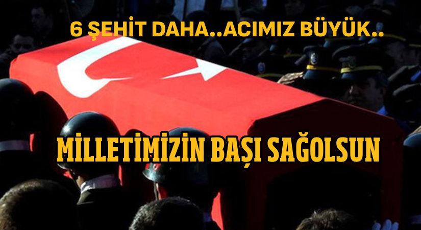Altı şehidimiz daha.. Acımız büyük..