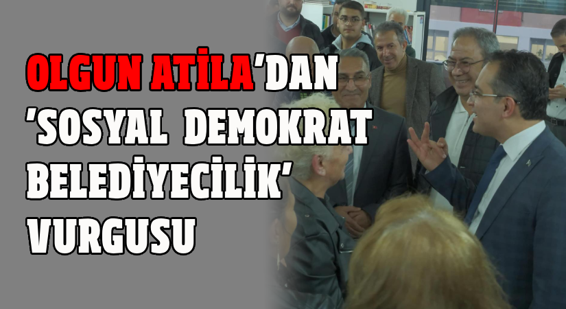 Olgun Atila’dan, ‘Sosyal Demokrat Belediyecilik’ Vurgusu