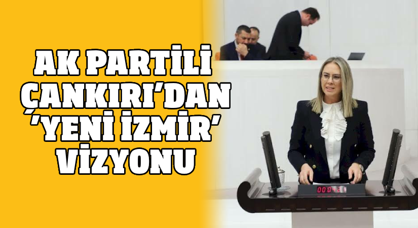 AK Partili Çankırı’dan ‘Yeni İzmir’ vizyonu