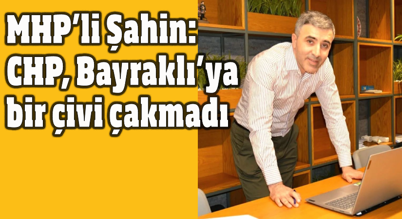 MHP’li Şahin, ‘ CHP, Bayraklı’ya bir çivi dahi çakmadı’