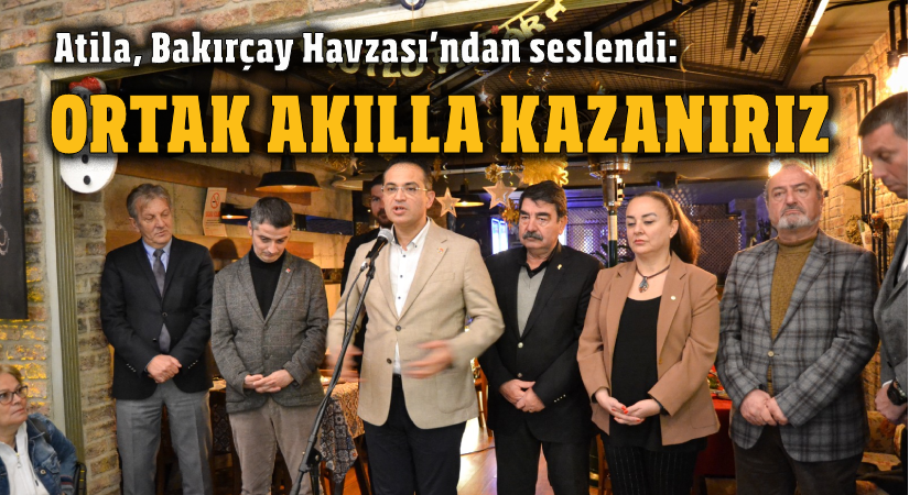 Atila, Bakırçay Havzası’ndan seslendi: Ortak akılla kazanırız