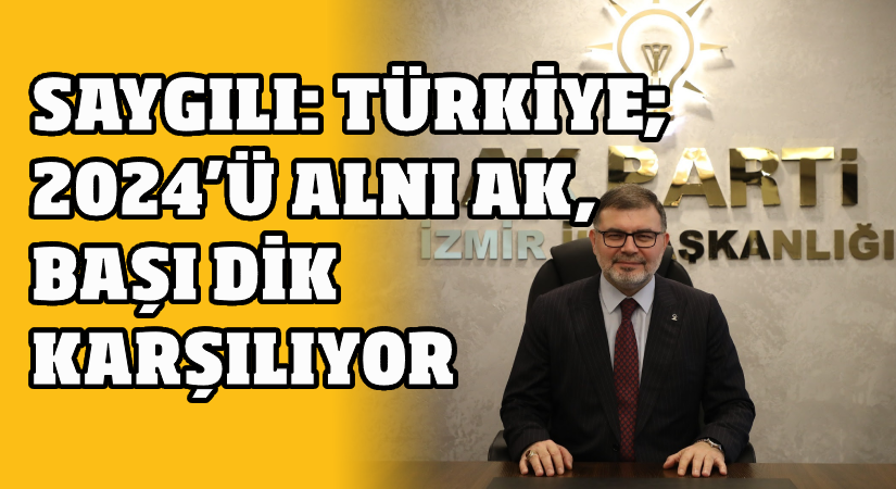 Saygılı: Türkiye; 2024’ü alnı ak, başı dik karşılıyor