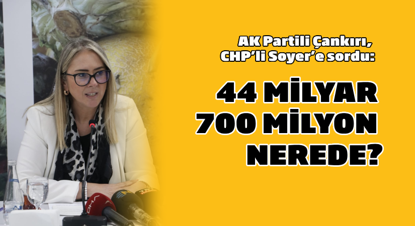 AK Partili Çankırı CHP’li Soyer’e Sordu: 44 Milyar 700 Milyon TL Nerede?