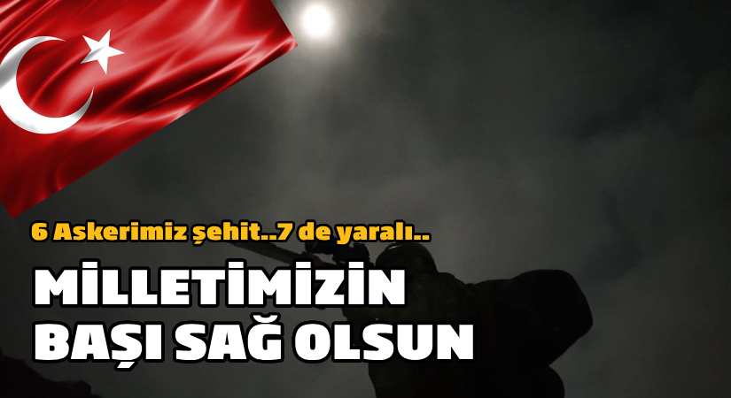 Milletimizin başı sağ olsun; 6 askerimiz şehit.. 7 yaralı