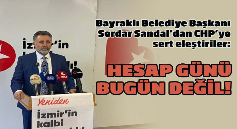 Bayraklı Belediye Başkanı Sandal’dan CHP’ye sert eleştiriler: Hesap günü bugün değil!