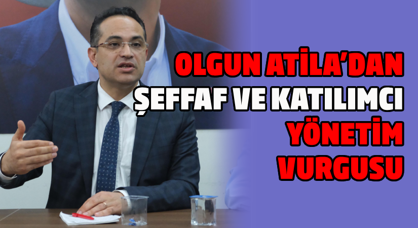 Olgun Atila’dan şeffaf ve katılımcı yönetim vurgusu