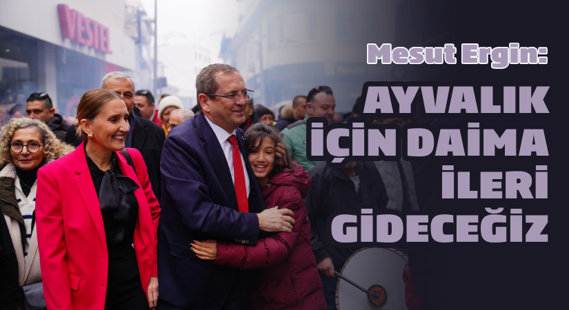 Mesut Ergin, “Ayvalık için daima ileri gideceğiz