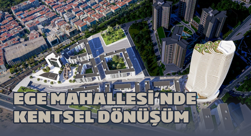 Ege Mahallesi’nde kentsel dönüşüm