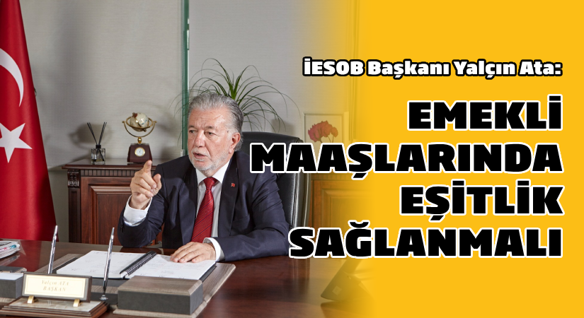 İESOB Başkanı Yalçın Ata: Emekli maaşlarında eşitlik sağlanmalı