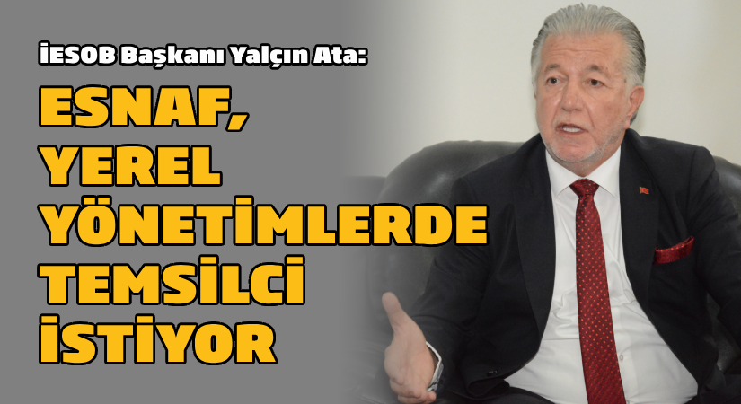 İESOB Başkanı Yalçın Ata: Esnaf yerel yönetimlerde temsilci istiyor