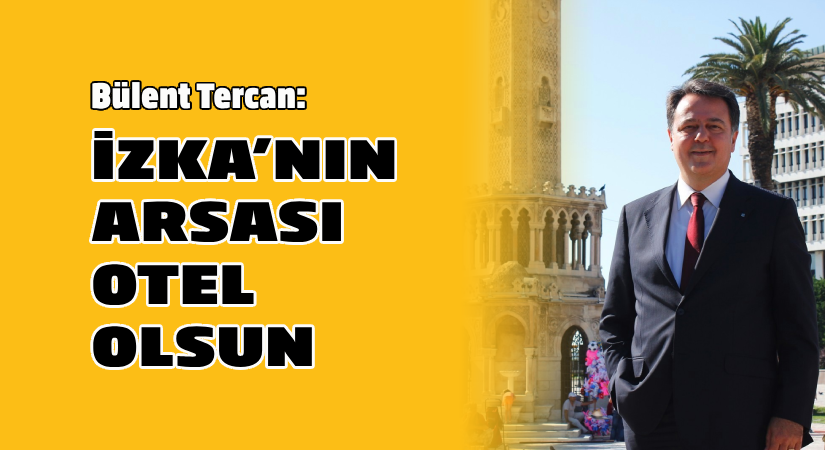 Bülent Tercan: İZKA’nın arsası ‘Otel’ olsun