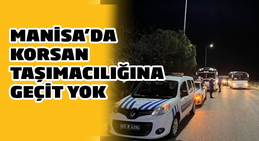 Manisa’da korsan taşımacılığa geçit yok