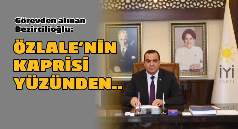 Görevden alınan Bezircilioğlu patladı: Özlale’nin şımarıklığı ve kaprisi yüzünden..