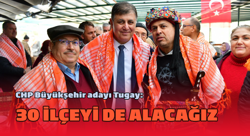 CHP Büyükşehir adayı Tugay: “30 ilçeyi de alacağız”