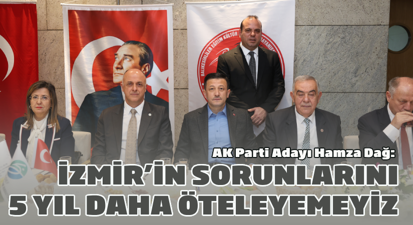 Hamza Dağ: İzmir’in sorunlarını 5 yıl daha öteleme şansımız yok