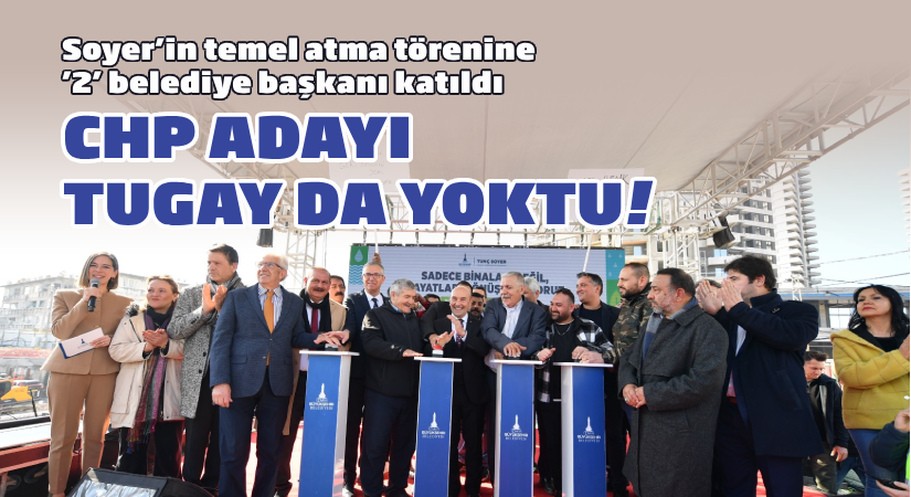Soyer’in temel atma törenine iki belediye başkanı katıldı; CHP adayı Tugay yoktu!