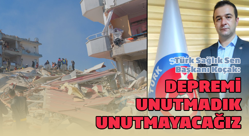Türk Sağlık Sen Başkanı Koçak: Depremi unutmadık, unutmayacağız