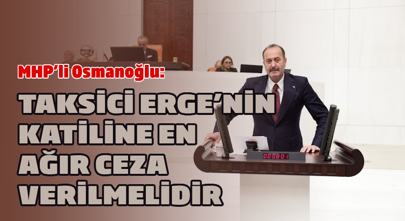 MHP’li Osmanoğlu: Taksici Ergen’in katiline en ağır ceza verilmelidir