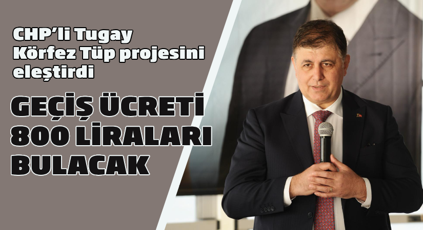 CHP’li Tugay, körfez tüp geçişini eleştirdi: Geçiş ücreti 800 liraları bulacak