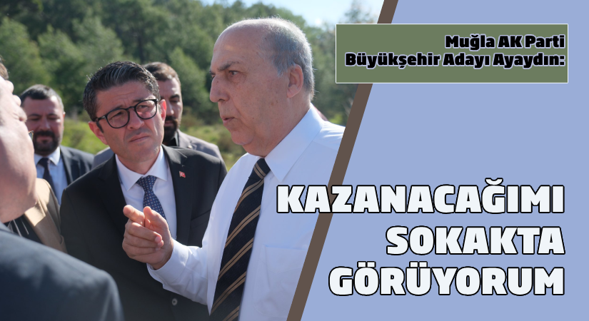 AK Parti Muğla Büyükşehir Adayı Ayaydın: Kazanacağımı sokakta görüyorum