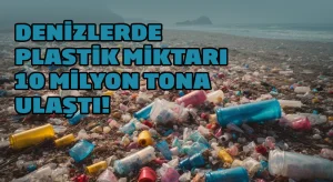 Denizlerde plastik miktarı 10 milyon tona ulaştı!