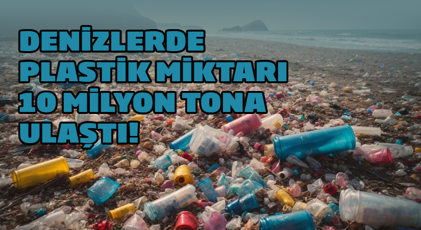 Denizlerde plastik miktarı 10 milyon tona ulaştı!