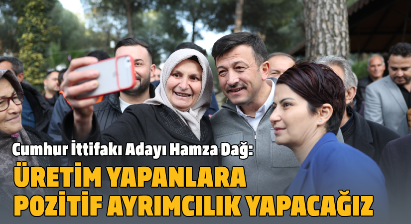 Cumhur İttifakı Adayı Hamza Dağ;  “Üretim yapanlara pozitif ayrımcılık yapacağız”