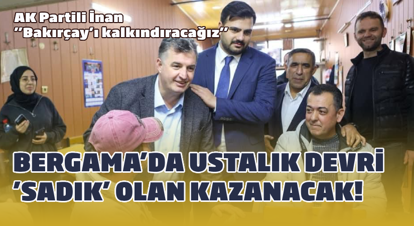 AK Partili İnan, “Bakırçay’ı kalkındıracağız” Bergama’da Ustalık Devri, Sadık olan kazanacak!