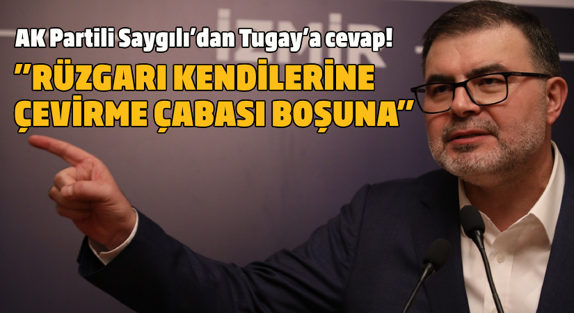 AK Parti İzmir İl Başkanı Saygılı’dan CHP’li Tugay’a cevap!  “Rüzgarı kendilerine çevirme çabası boşuna’’