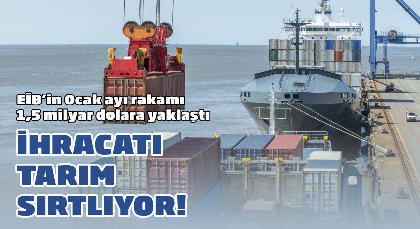 EİB’nin ocak ayı rakamı 1,5 milyar dolara yaklaştı; İhracatı tarım sırtlıyor