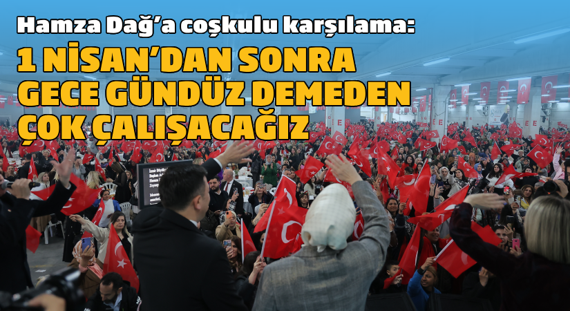 Hamza Dağ: 1 Nisan’dan sonra gece gündüz demeden çok çalışacağız