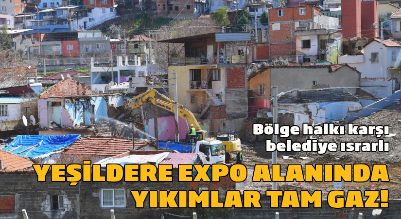 Bölge halkı projeye karşı, belediye ısrarlı; Yeşildere EXPO alanında yıkımlar tam gaz!