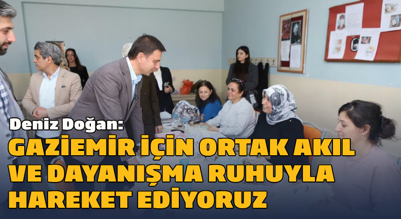 Deniz Doğan: ‘’Gaziemir için bu ortak akıl ve dayanışma ruhuyla hareket ediyoruz’’
