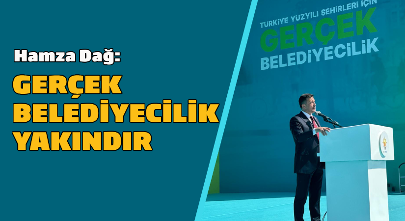 Hamza Dağ: Gerçek belediyecilik yakındır