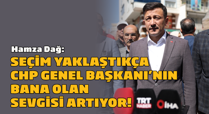 Hamza Dağ: Seçim yaklaştıkça CHP Genel Başkanı’nın bana olan sevgisi artıyor!