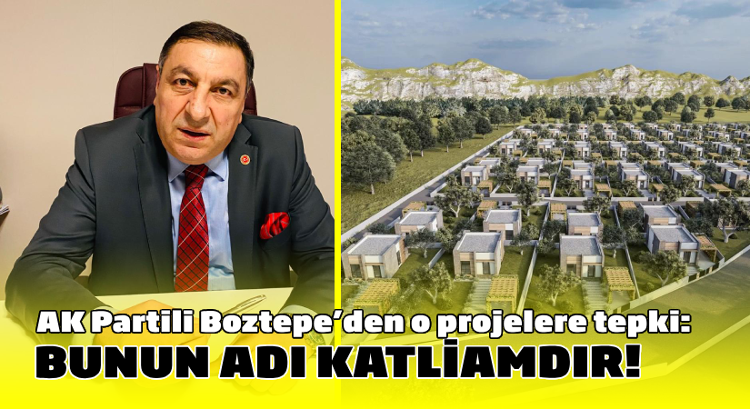AK Partili Boztepe’den o projelere tepki:Bunun adı katliamdır!