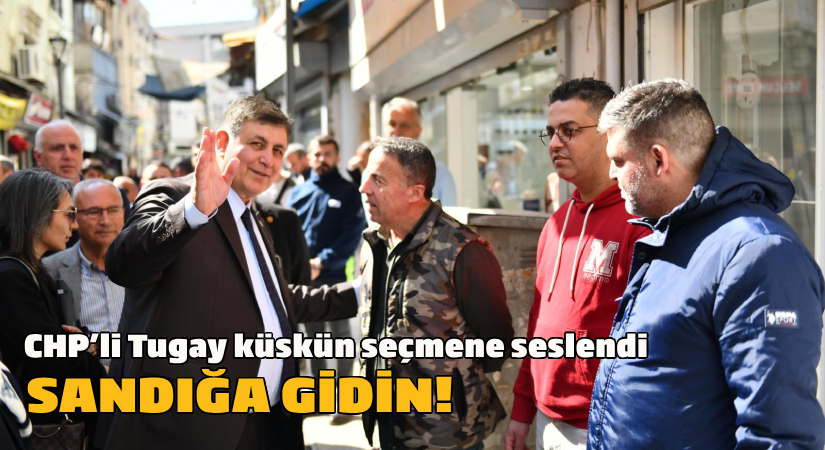 CHP’li Tugay küskün seçmene seslendi: Sandığa gidin!