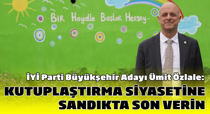Özlale: “Kutuplaştırma siyasetine sandıkta son verin”