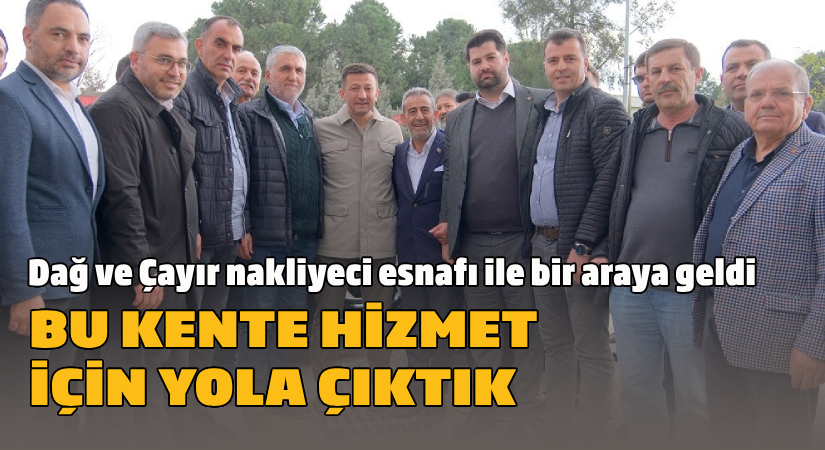 Dağ ve Çayır nakliyeci esnafı ile bir araya geldi; Bu kente hizmet için yola çıktık