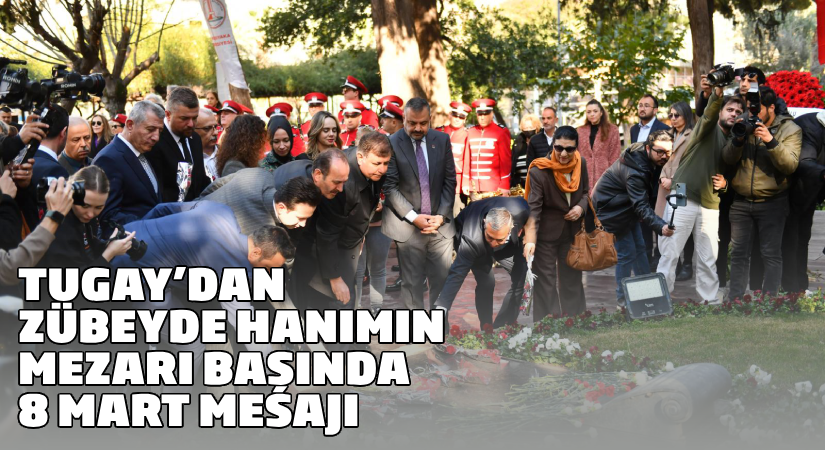 Başkan Tugay’dan Zübeyde Hanım’ın mezarı başında 8 Mart mesajı