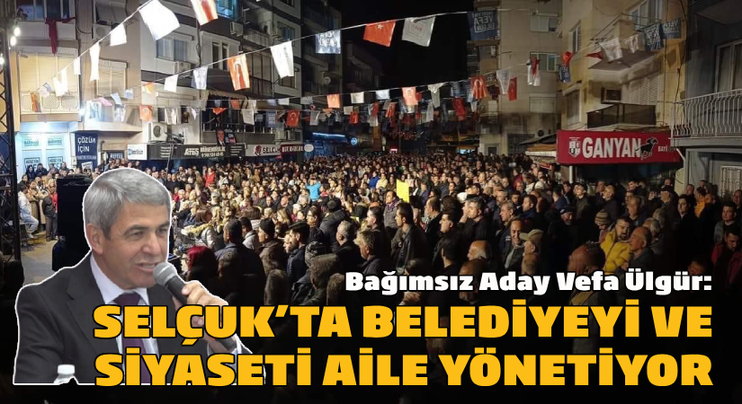 Bağımsız Aday Vefa Ülgür: Selçuk’ta belediye ve siyaseti aile yönetiyor