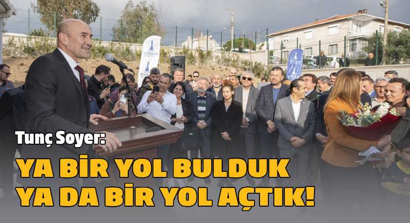 Başkan Soyer: “Ya bir yol bulduk ya da bir yol açtık”