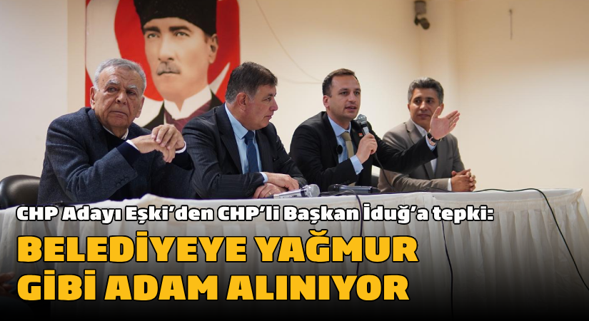 CHP Adayı Eşki’den, CHP’li Başkan İduğ’a tepki: “Yağmur gibi adam alıyor”