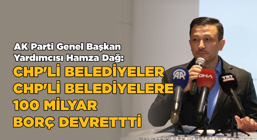 Hamza Dağ: CHP’li belediyeler, CHP’li belediyelere 100 milyar borç devrettiler