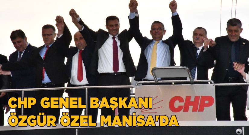CHP Genel Başkanı Özgür Özel Manisa’da