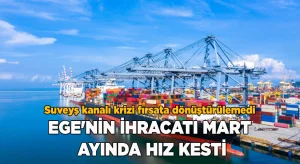 Ege’nin ihracatı Mart ayında hız kesti!