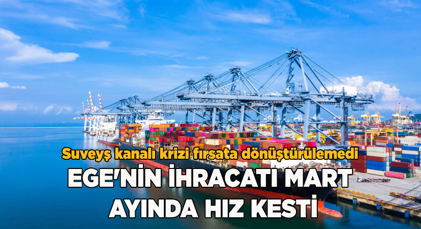Ege’nin ihracatı Mart ayında hız kesti!