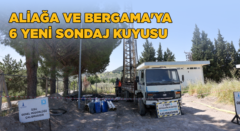 Aliağa ve Bergama’ya 6 yeni sondaj kuyusu