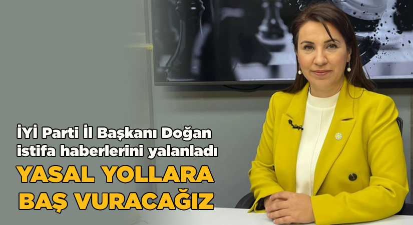 İYİ Parti İl Başkanı Doğan istifa haberlerini yalanladı: Yasal yollara baş vuracağız