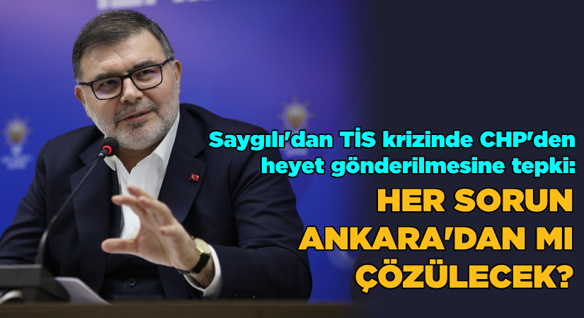 Saygılı: “Her sorunda Ankara’dan bir heyet mi gönderecek”
